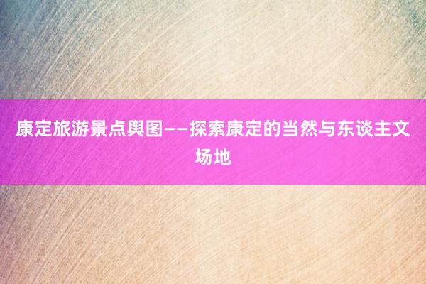 康定旅游景点舆图——探索康定的当然与东谈主文场地