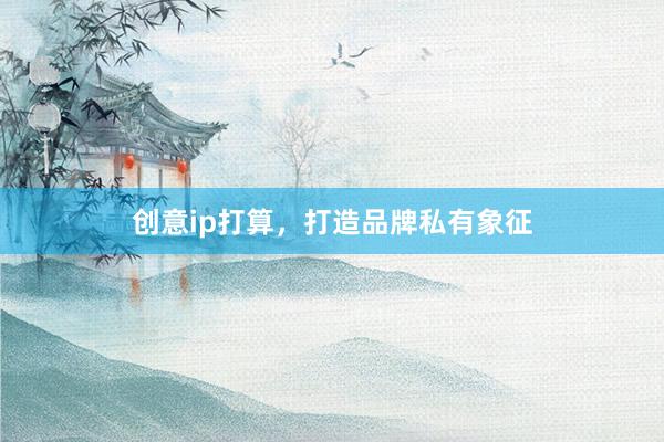 创意ip打算，打造品牌私有象征