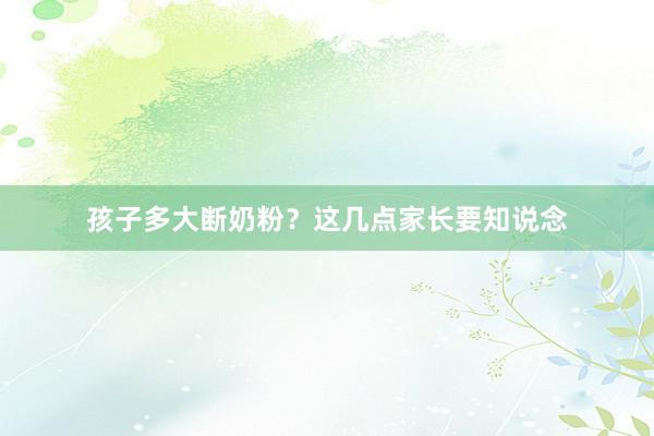 孩子多大断奶粉？这几点家长要知说念