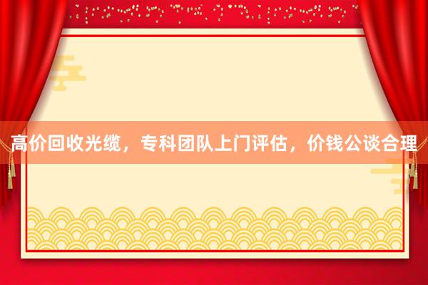 高价回收光缆，专科团队上门评估，价钱公谈合理
