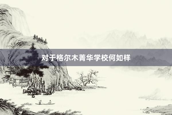 对于格尔木菁华学校何如样
