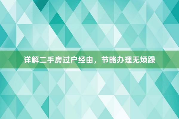 详解二手房过户经由，节略办理无烦躁