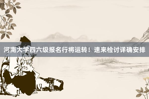 河南大学四六级报名行将运转！速来检讨详确安排