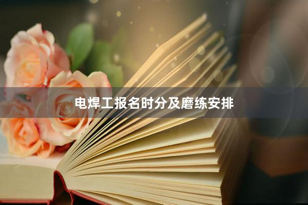 电焊工报名时分及磨练安排