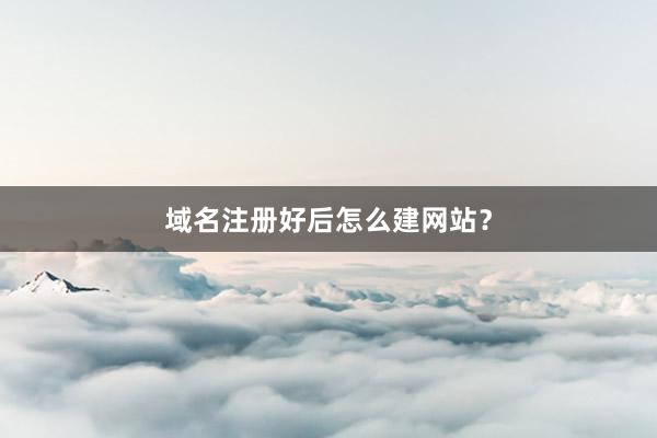 域名注册好后怎么建网站？