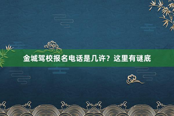 金城驾校报名电话是几许？这里有谜底