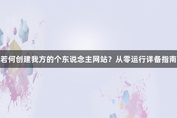 若何创建我方的个东说念主网站？从零运行详备指南