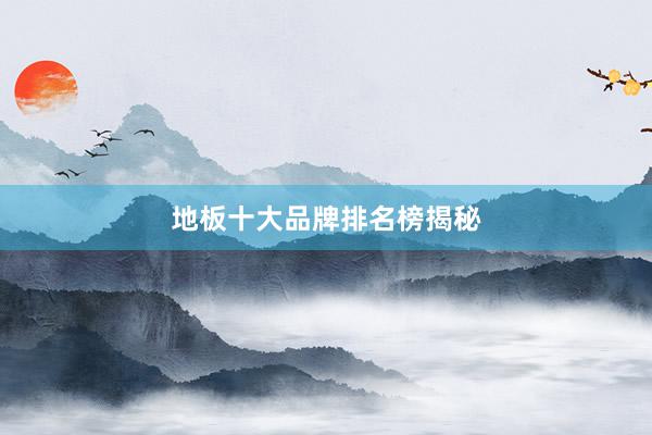 地板十大品牌排名榜揭秘