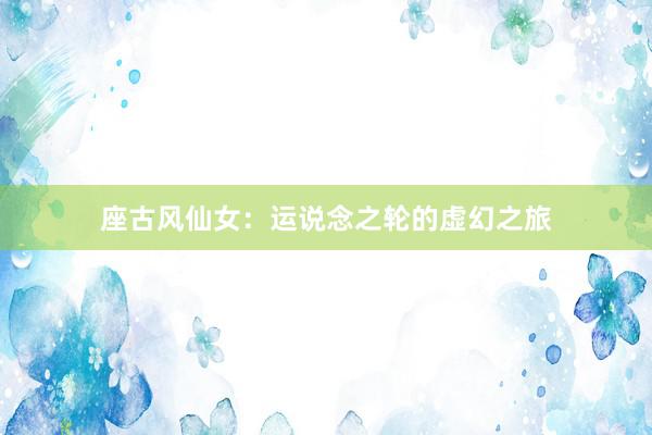 座古风仙女：运说念之轮的虚幻之旅