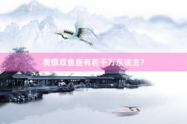 我恨双鱼座有若干万东谈主？