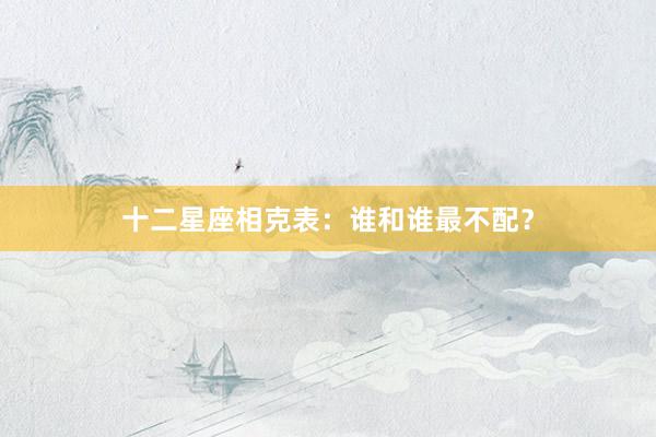 十二星座相克表：谁和谁最不配？