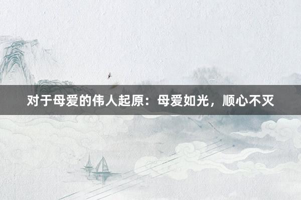 对于母爱的伟人起原：母爱如光，顺心不灭